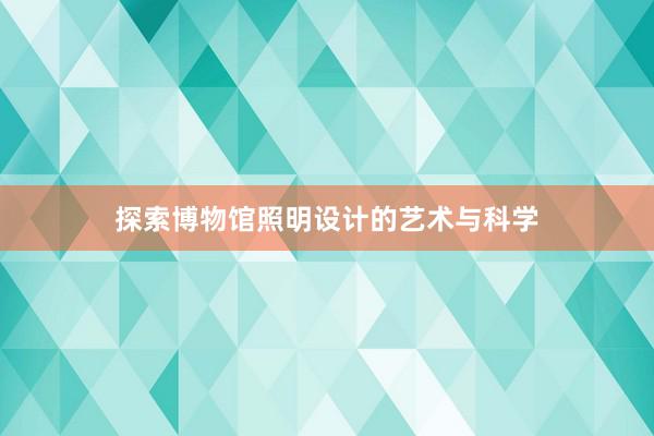 探索博物馆照明设计的艺术与科学